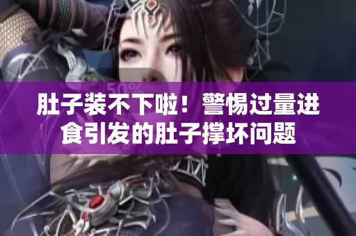 肚子裝不下啦！警惕過量進(jìn)食引發(fā)的肚子撐壞問題