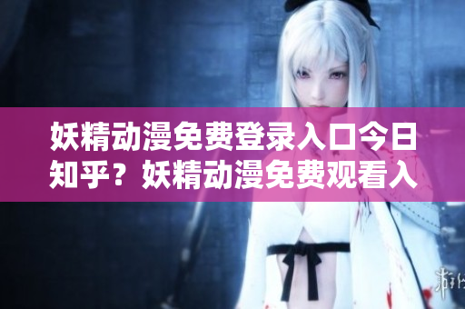 妖精動漫免費登錄入口今日知乎？妖精動漫免費觀看入口在知乎上有嗎？