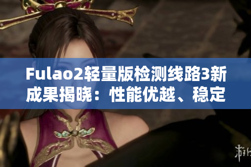 Fulao2輕量版檢測線路3新成果揭曉：性能優(yōu)越、穩(wěn)定可靠，值得期待
