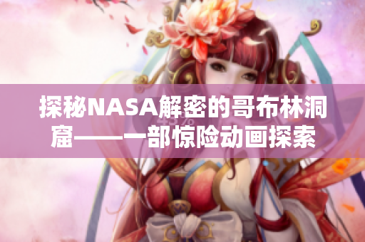 探秘NASA解密的哥布林洞窟——一部驚險動畫探索