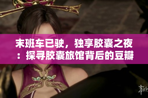 末班車已駛，獨(dú)享膠囊之夜：探尋膠囊旅館背后的豆瓣生活