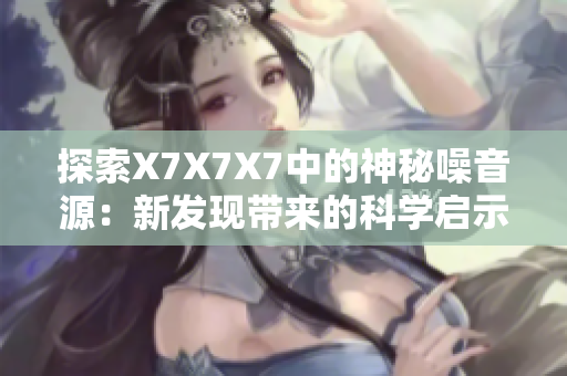 探索X7X7X7中的神秘噪音源：新發(fā)現(xiàn)帶來的科學(xué)啟示與潛在應(yīng)用
