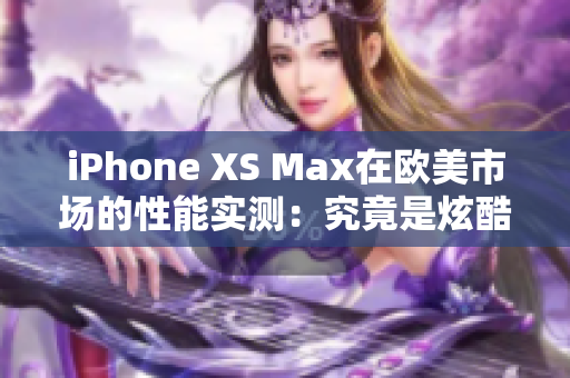 iPhone XS Max在歐美市場的性能實(shí)測：究竟是炫酷還是實(shí)用？
