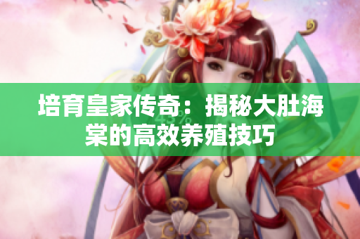 培育皇家傳奇：揭秘大肚海棠的高效養(yǎng)殖技巧