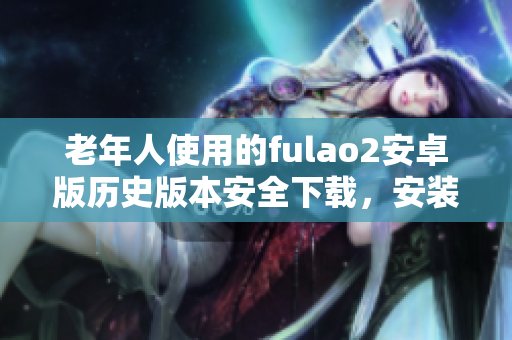 老年人使用的fulao2安卓版歷史版本安全下載，安裝步驟詳解