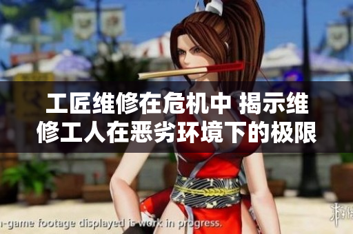 工匠維修在危機(jī)中 揭示維修工人在惡劣環(huán)境下的極限挑戰(zhàn)