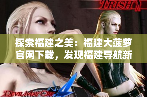 探索福建之美：福建大菠蘿官網(wǎng)下載，發(fā)現(xiàn)福建導(dǎo)航新視角！