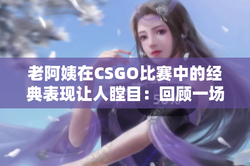 老阿姨在CSGO比賽中的經典表現(xiàn)讓人瞠目：回顧一場傳奇之戰(zhàn)