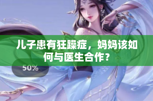 兒子患有狂躁癥，媽媽該如何與醫(yī)生合作？