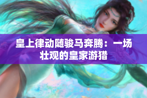 皇上律動(dòng)隨駿馬奔騰：一場壯觀的皇家游獵