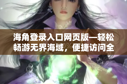 海角登錄入口網(wǎng)頁(yè)版—輕松暢游無(wú)界海域，便捷訪問(wèn)全平臺(tái)功能