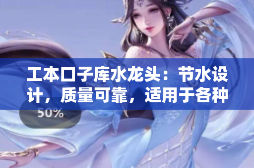工本口子庫水龍頭：節(jié)水設(shè)計(jì)，質(zhì)量可靠，適用于各種場景