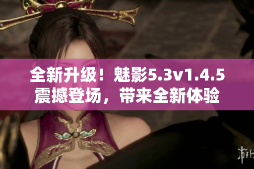 全新升級(jí)！魅影5.3v1.4.5震撼登場，帶來全新體驗(yàn)