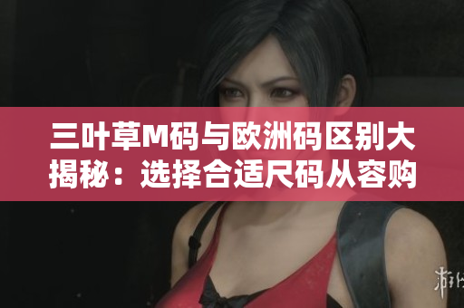 三葉草M碼與歐洲碼區(qū)別大揭秘：選擇合適尺碼從容購物