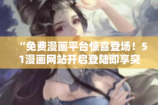 “免費(fèi)漫畫平臺驚喜登場！51漫畫網(wǎng)站開啟登陸即享突破新體驗(yàn)！”