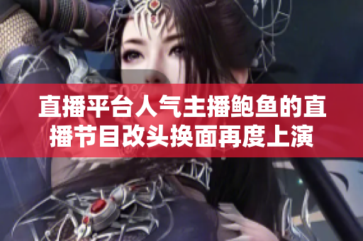 直播平臺(tái)人氣主播鮑魚的直播節(jié)目改頭換面再度上演