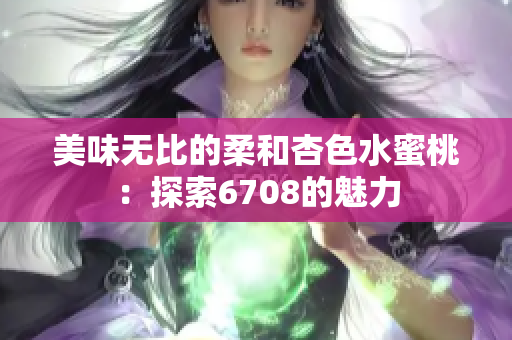 美味無比的柔和杏色水蜜桃：探索6708的魅力