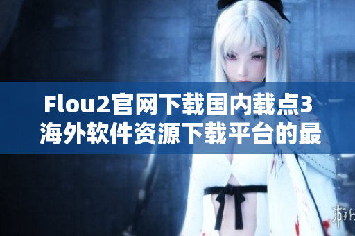 Flou2官網(wǎng)下載國內(nèi)載點(diǎn)3 海外軟件資源下載平臺(tái)的最新國內(nèi)下載地址