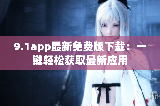 9.1app最新免費版下載：一鍵輕松獲取最新應用