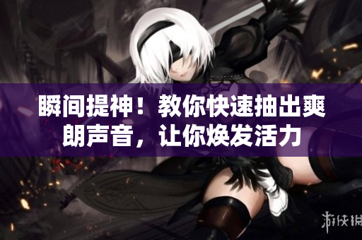 瞬間提神！教你快速抽出爽朗聲音，讓你煥發(fā)活力