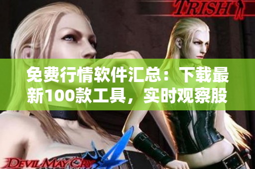 免費(fèi)行情軟件匯總：下載最新100款工具，實時觀察股票變化