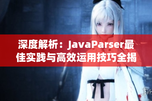深度解析：JavaParser最佳實踐與高效運用技巧全揭秘