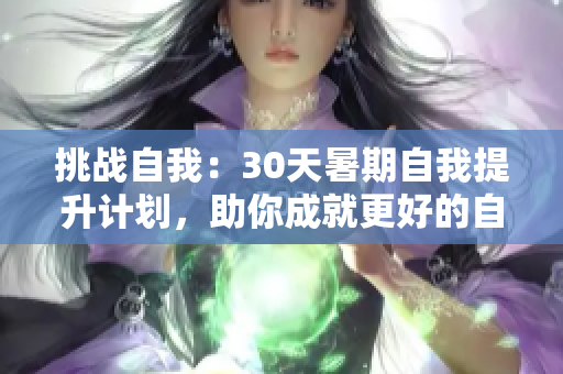 挑戰(zhàn)自我：30天暑期自我提升計劃，助你成就更好的自己！