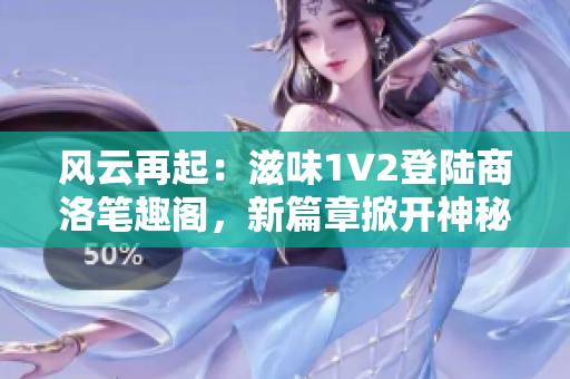 風云再起：滋味1V2登陸商洛筆趣閣，新篇章掀開神秘面紗