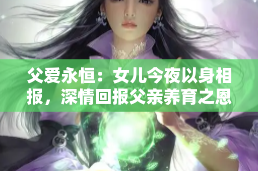 父愛永恒：女兒今夜以身相報，深情回報父親養(yǎng)育之恩