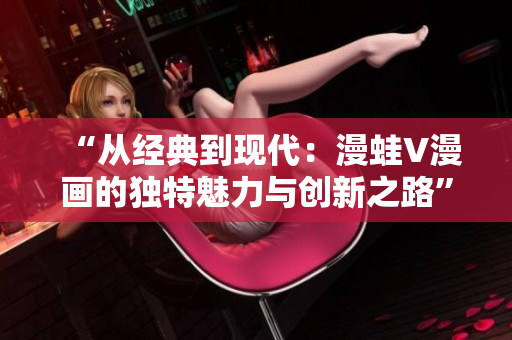“從經典到現(xiàn)代：漫蛙V漫畫的獨特魅力與創(chuàng)新之路”