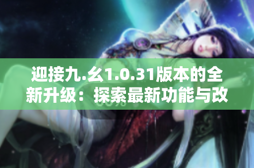 迎接九.幺1.0.31版本的全新升級：探索最新功能與改進