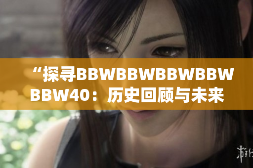 “探尋BBWBBWBBWBBWBBW40：歷史回顧與未來展望”