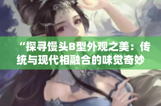 “探尋饅頭B型外觀之美：傳統(tǒng)與現(xiàn)代相融合的味覺奇妙”