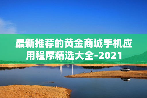 最新推薦的黃金商城手機應用程序精選大全-2021