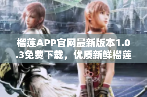 榴蓮APP官網(wǎng)最新版本1.0.3免費下載，優(yōu)質(zhì)新鮮榴蓮內(nèi)容等你來體驗