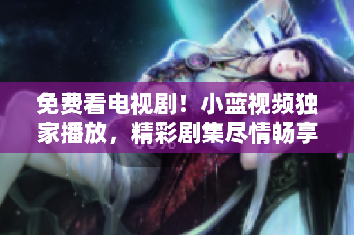 免費(fèi)看電視?。⌒∷{(lán)視頻獨(dú)家播放，精彩劇集盡情暢享