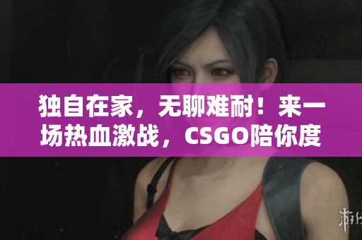 獨自在家，無聊難耐！來一場熱血激戰(zhàn)，CSGO陪你度過孤獨時光！
