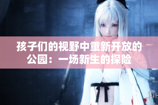 孩子們的視野中重新開(kāi)放的公園：一場(chǎng)新生的探險(xiǎn)