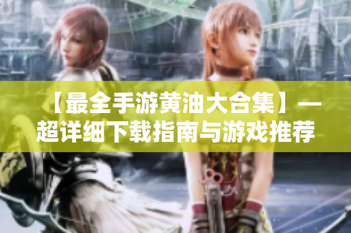 【最全手游黃油大合集】—超詳細下載指南與游戲推薦