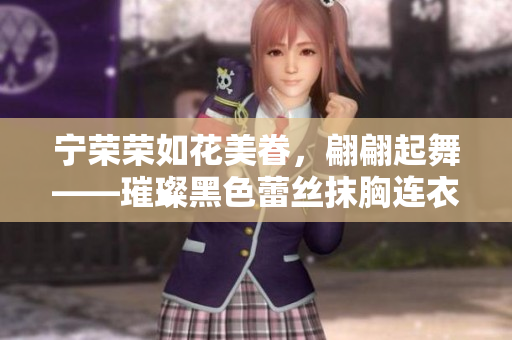 寧榮榮如花美眷，翩翩起舞——璀璨黑色蕾絲抹胸連衣裙引領(lǐng)時尚潮流