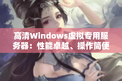 高清Windows虛擬專用服務(wù)器：性能卓越、操作簡便、價格實惠