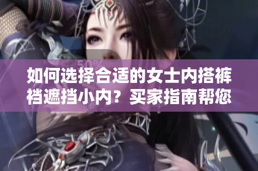 如何選擇合適的女士內(nèi)搭褲襠遮擋小內(nèi)？買家指南幫您挑選最佳款式
