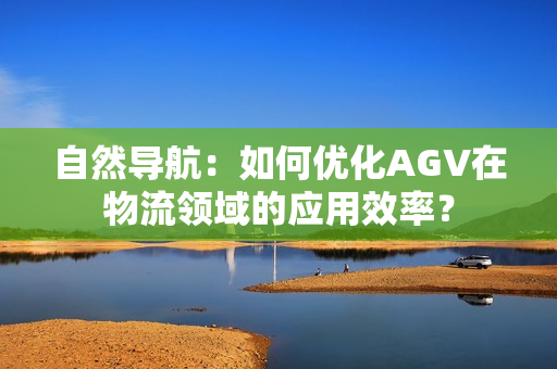 自然導(dǎo)航：如何優(yōu)化AGV在物流領(lǐng)域的應(yīng)用效率？