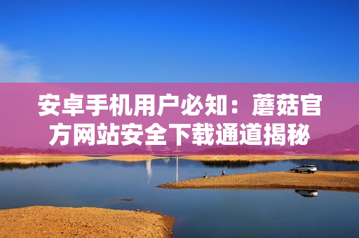 安卓手機用戶必知：蘑菇官方網站安全下載通道揭秘