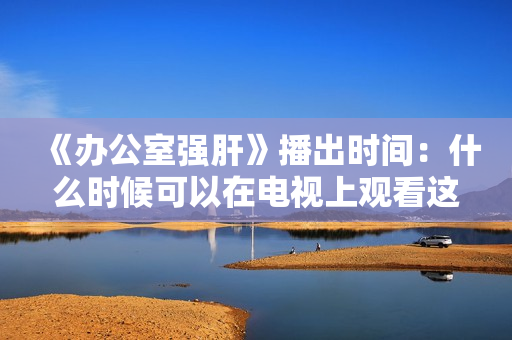 《辦公室強肝》播出時間：什么時候可以在電視上觀看這個節(jié)目？