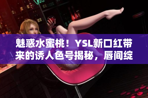 魅惑水蜜桃！YSL新口紅帶來(lái)的誘人色號(hào)揭秘，唇間綻放的奢華色彩令人陶醉