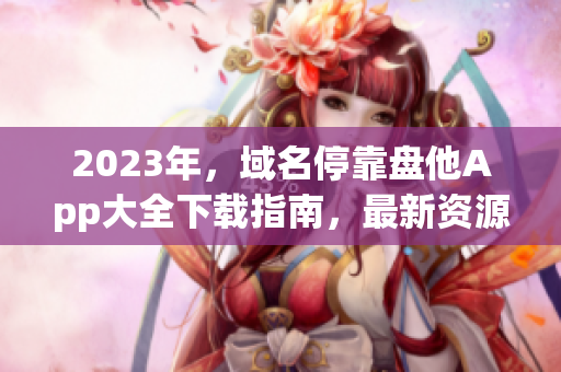 2023年，域名停靠盤他App大全下載指南，最新資源盡在此!