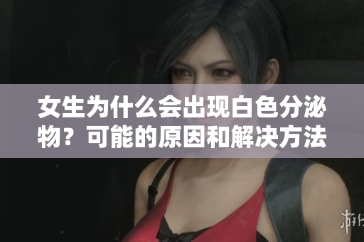女生為什么會出現(xiàn)白色分泌物？可能的原因和解決方法