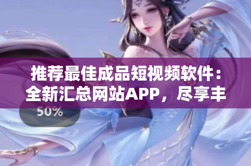 推薦最佳成品短視頻軟件：全新匯總網(wǎng)站APP，盡享豐富創(chuàng)作資源