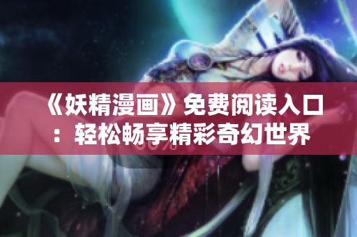 《妖精漫畫(huà)》免費(fèi)閱讀入口：輕松暢享精彩奇幻世界